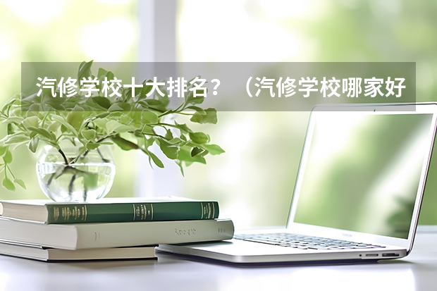 汽修学校十大排名？（汽修学校哪家好全国汽修学校排名？）