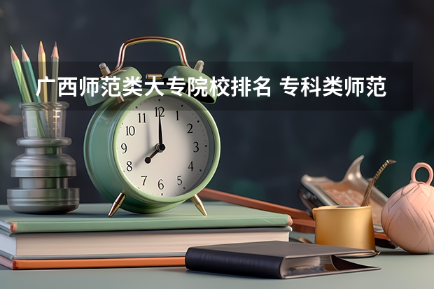 广西师范类大专院校排名 专科类师范院校排名 广西大专院校排名榜