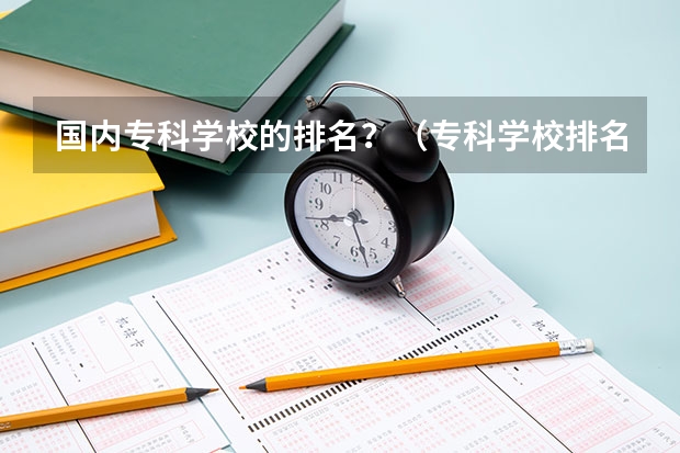 国内专科学校的排名？（专科学校排名榜全国）