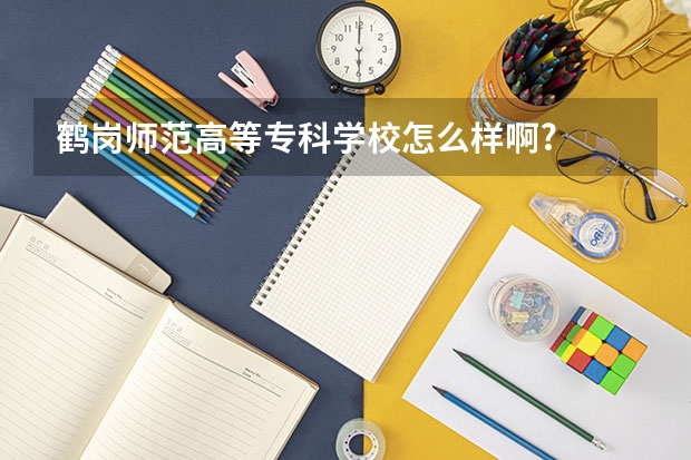 鹤岗师范高等专科学校怎么样啊?