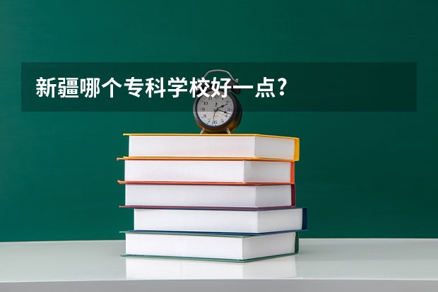 新疆哪个专科学校好一点?