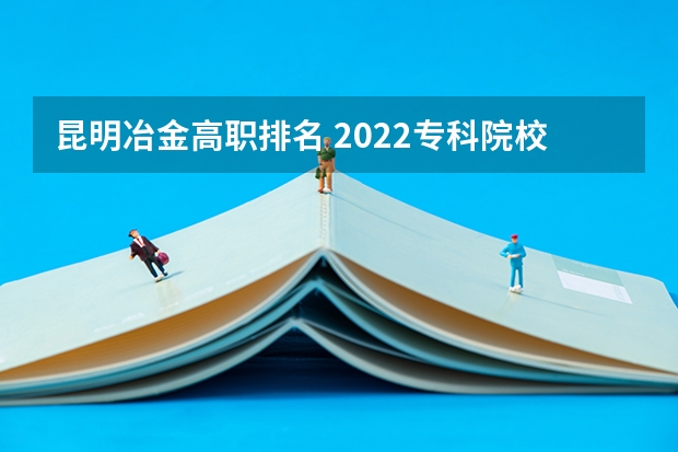 昆明冶金高职排名 2022专科院校排名 中国大学冶金专业排名？