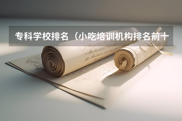 专科学校排名（小吃培训机构排名前十名学校）