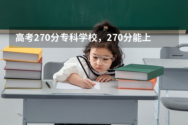 高考270分专科学校，270分能上什么专科大学