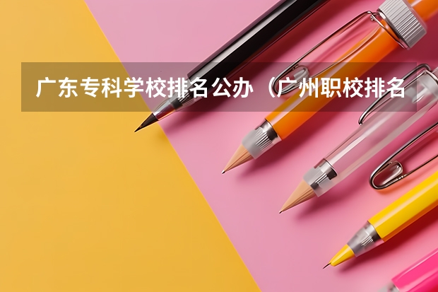 广东专科学校排名公办（广州职校排名前十名学校）