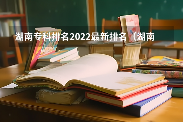 湖南专科排名2022最新排名（湖南大专职业技术学院的排名）