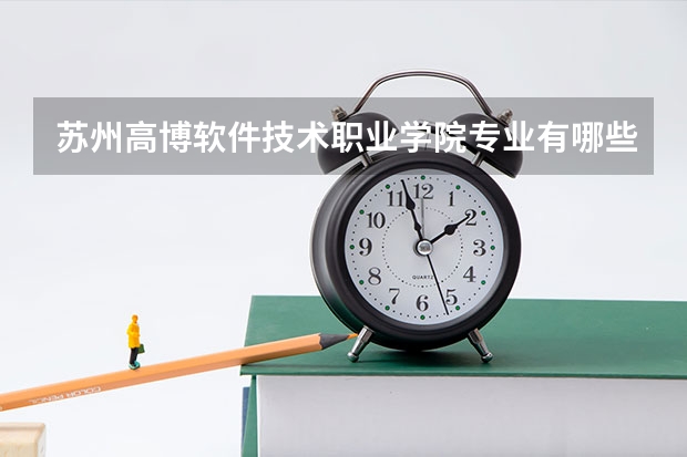 苏州高博软件技术职业学院专业有哪些 苏州高博软件技术职业学院优势专业有什么