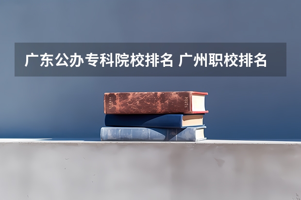 广东公办专科院校排名 广州职校排名前十名学校