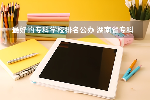 最好的专科学校排名公办 湖南省专科学校排名公办