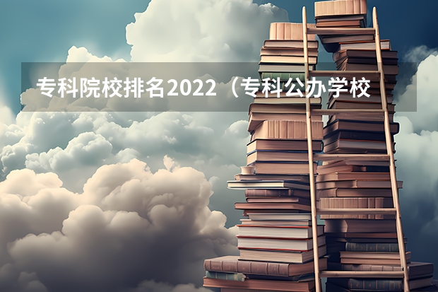 专科院校排名2022（专科公办学校排名最新排名）