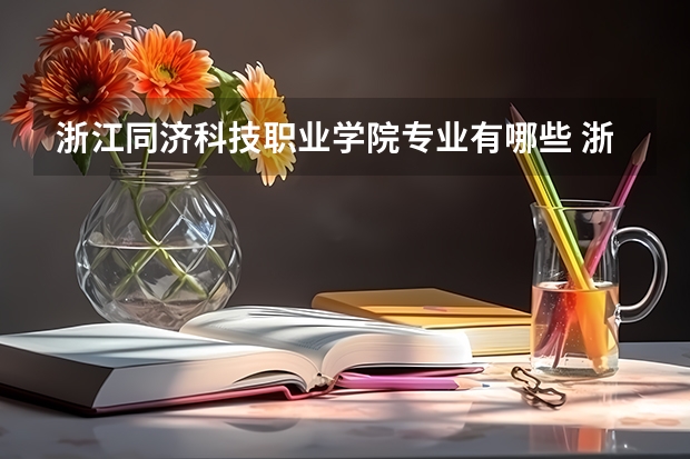 浙江同济科技职业学院专业有哪些 浙江同济科技职业学院优势专业有什么