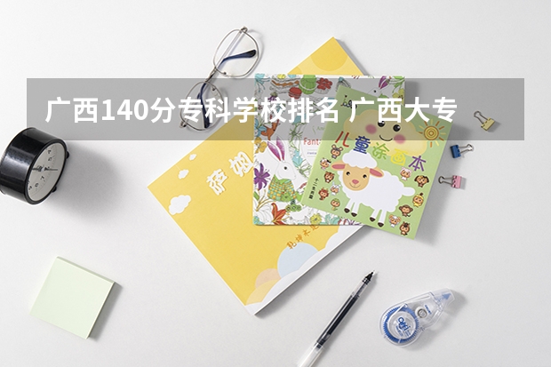 广西140分专科学校排名 广西大专院校排名榜