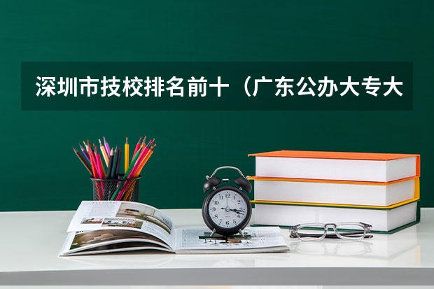 深圳市技校排名前十（广东公办大专大学排名）