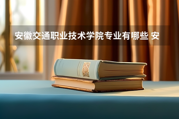 安徽交通职业技术学院专业有哪些 安徽交通职业技术学院优势专业有什么