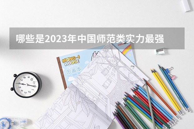 哪些是2023年中国师范类实力最强的大学?看看师范类大学排名