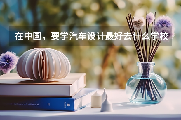 在中国，要学汽车设计最好去什么学校