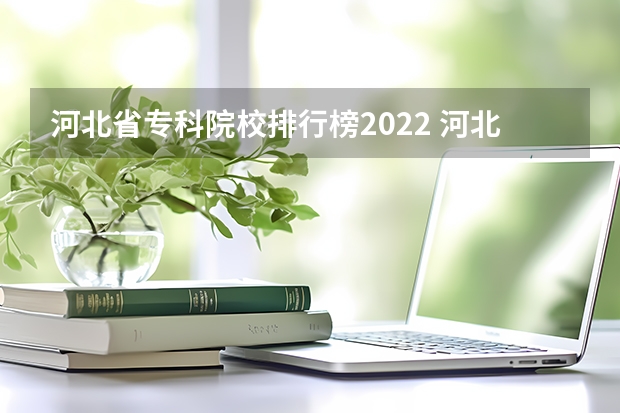 河北省专科院校排行榜2022 河北专科学校排名公办