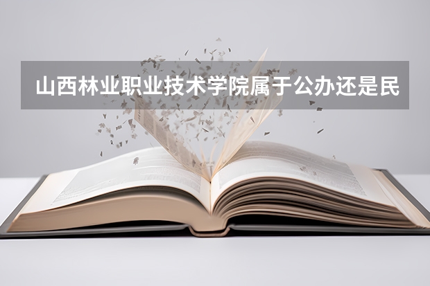 山西林业职业技术学院属于公办还是民办学校 山西林业职业技术学院教育水平怎么样