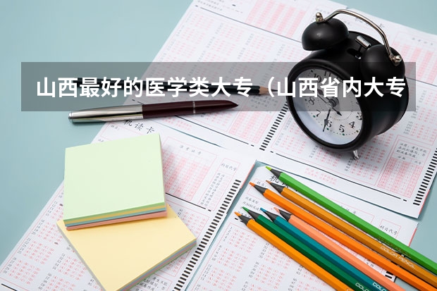 山西最好的医学类大专（山西省内大专学校排名）