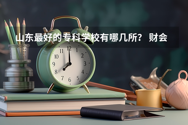 山东最好的专科学校有哪几所？ 财会专业学校排名