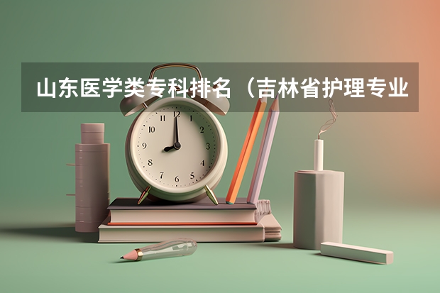 山东医学类专科排名（吉林省护理专业学校排名）