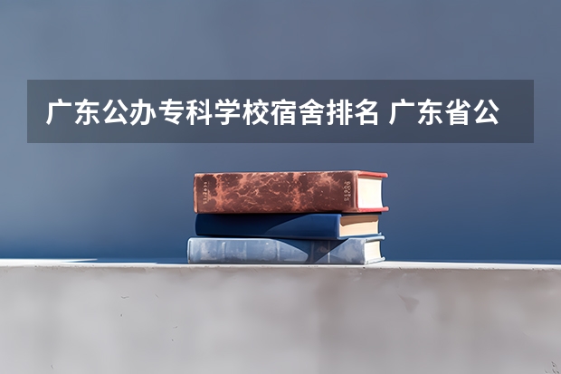 广东公办专科学校宿舍排名 广东省公办专科排名