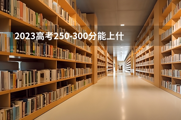 2023高考250-300分能上什么学校