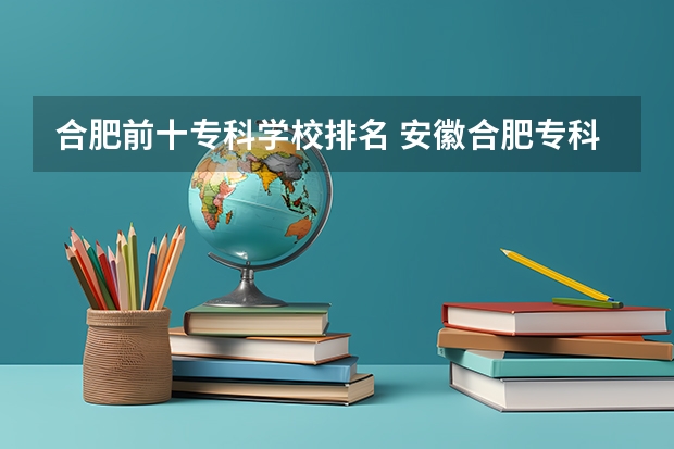 合肥前十专科学校排名 安徽合肥专科学校排名及分数线