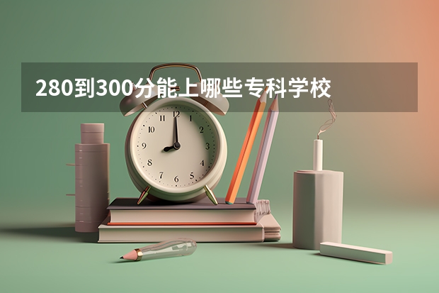 280到300分能上哪些专科学校