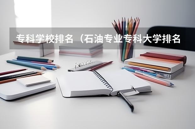 专科学校排名（石油专业专科大学排名）