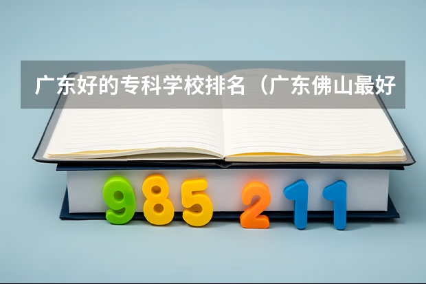 广东好的专科学校排名（广东佛山最好学校）