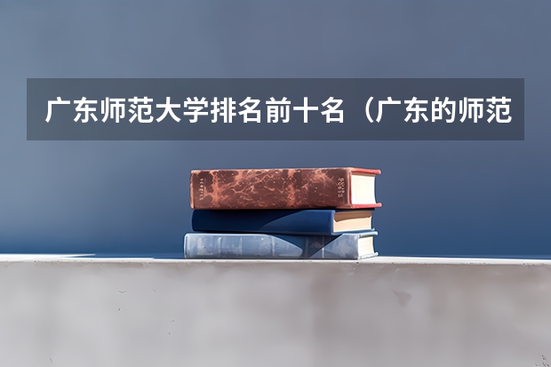 广东师范大学排名前十名（广东的师范大学排名及分数线）