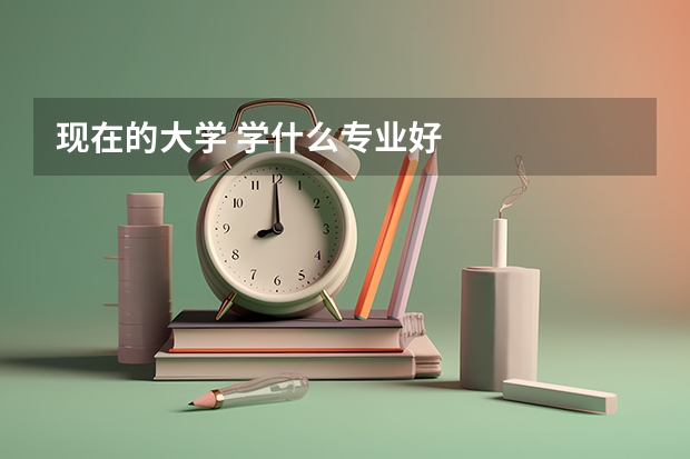 现在的大学 学什么专业好