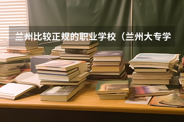 兰州比较正规的职业学校（兰州大专学校排名）