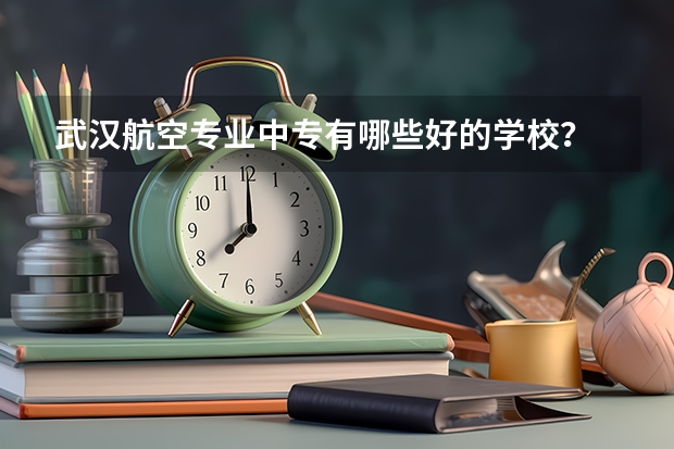 武汉航空专业中专有哪些好的学校？