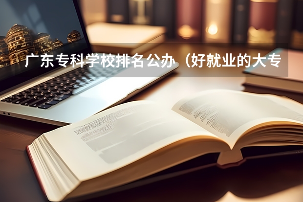 广东专科学校排名公办（好就业的大专学校）