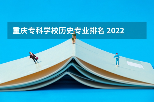 重庆专科学校历史专业排名 2022年重庆专科批投档分数线：物理类最高488分、历史类最高477分