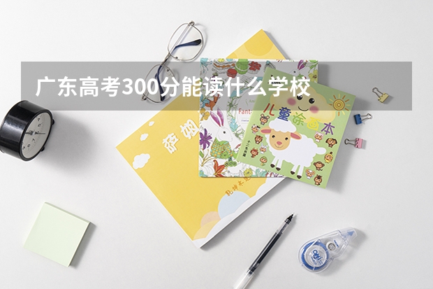 广东高考300分能读什么学校