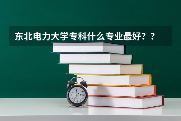 东北电力大学专科什么专业最好？？