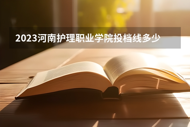 2023河南护理职业学院投档线多少？