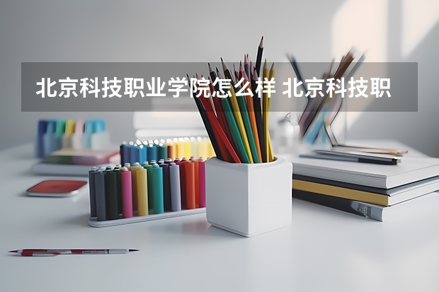 北京科技职业学院怎么样 北京科技职业学院历年录取分数线