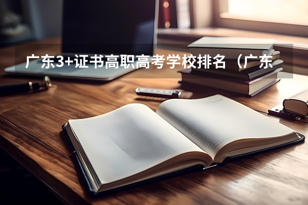 广东3+证书高职高考学校排名（广东省大专院校排名及录取分数线）