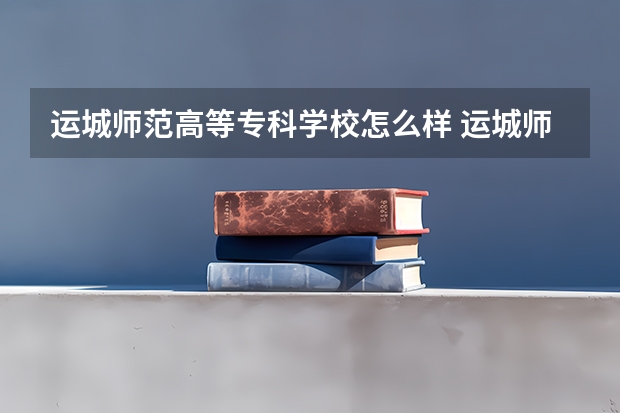 运城师范高等专科学校怎么样 运城师范高等专科学校历年录取分数线