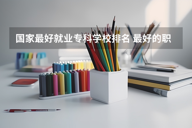 国家最好就业专科学校排名 最好的职业学校排名