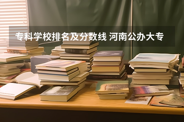 专科学校排名及分数线 河南公办大专院校排名以及录取分数