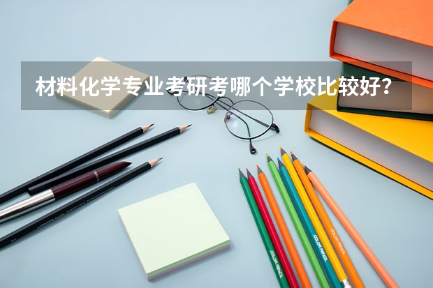 材料化学专业考研考哪个学校比较好？悬赏100分