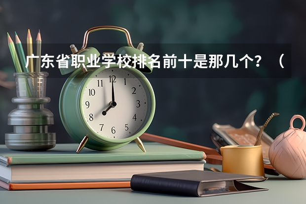 广东省职业学校排名前十是那几个？（广州大专学校前十名学校）