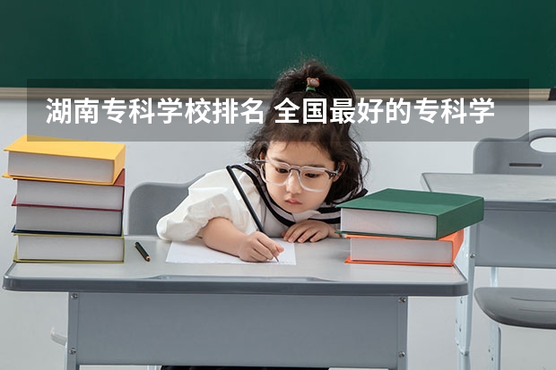 湖南专科学校排名 全国最好的专科学校公办排名