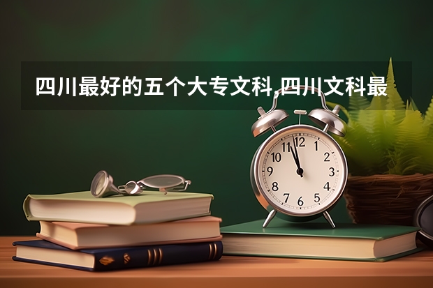 四川最好的五个大专文科,四川文科最好的专科学校（成都内汉语言文学好的大专排名）