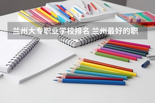 兰州大专职业学校排名 兰州最好的职业学校排名